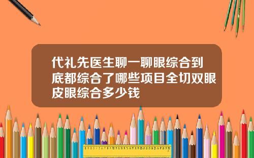 代礼先医生聊一聊眼综合到底都综合了哪些项目全切双眼皮眼综合多少钱