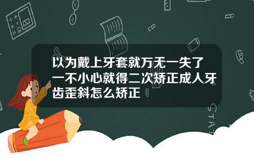 以为戴上牙套就万无一失了一不小心就得二次矫正成人牙齿歪斜怎么矫正