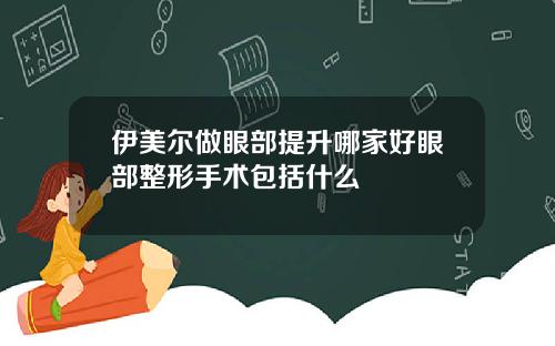 伊美尔做眼部提升哪家好眼部整形手术包括什么