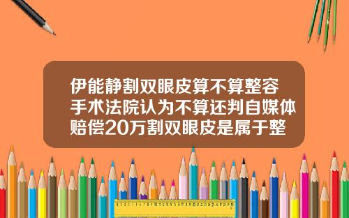 伊能静割双眼皮算不算整容手术法院认为不算还判自媒体赔偿20万割双眼皮是属于整容吗