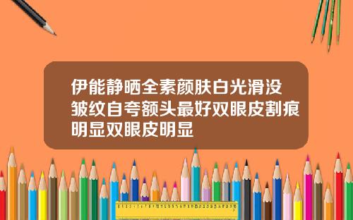 伊能静晒全素颜肤白光滑没皱纹自夸额头最好双眼皮割痕明显双眼皮明显