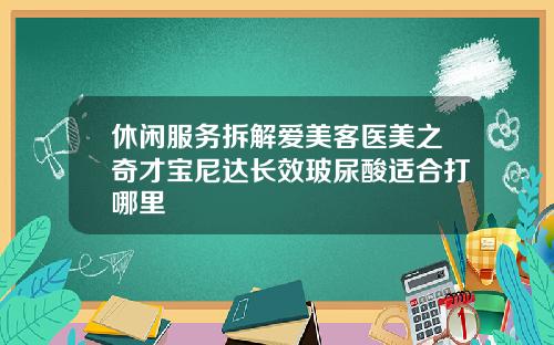 休闲服务拆解爱美客医美之奇才宝尼达长效玻尿酸适合打哪里