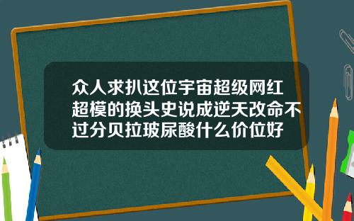 众人求扒这位宇宙超级网红超模的换头史说成逆天改命不过分贝拉玻尿酸什么价位好