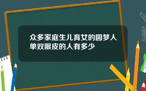众多家庭生儿育女的圆梦人单双眼皮的人有多少