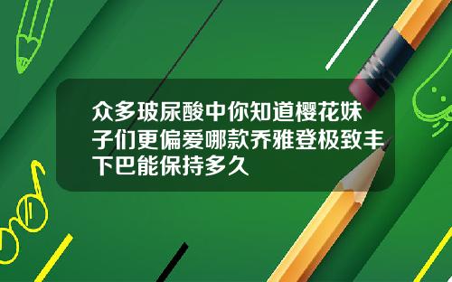 众多玻尿酸中你知道樱花妹子们更偏爱哪款乔雅登极致丰下巴能保持多久