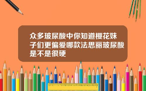 众多玻尿酸中你知道樱花妹子们更偏爱哪款法思丽玻尿酸是不是很硬