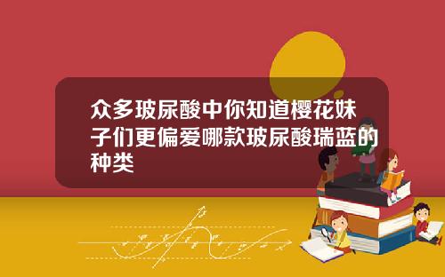 众多玻尿酸中你知道樱花妹子们更偏爱哪款玻尿酸瑞蓝的种类