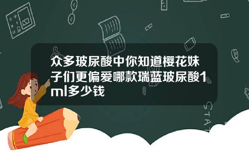 众多玻尿酸中你知道樱花妹子们更偏爱哪款瑞蓝玻尿酸1ml多少钱