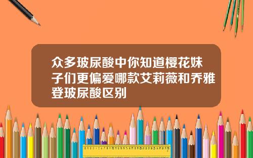 众多玻尿酸中你知道樱花妹子们更偏爱哪款艾莉薇和乔雅登玻尿酸区别