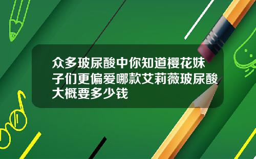 众多玻尿酸中你知道樱花妹子们更偏爱哪款艾莉薇玻尿酸大概要多少钱