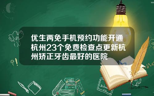 优生两免手机预约功能开通杭州23个免费检查点更新杭州矫正牙齿最好的医院