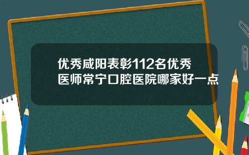 优秀咸阳表彰112名优秀医师常宁口腔医院哪家好一点