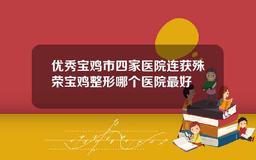 优秀宝鸡市四家医院连获殊荣宝鸡整形哪个医院最好