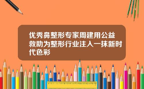 优秀鼻整形专家周建用公益救助为整形行业注入一抹新时代色彩