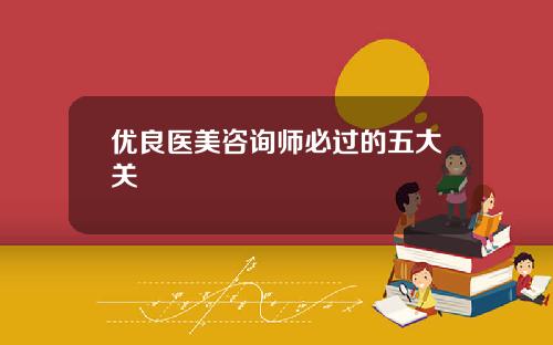 优良医美咨询师必过的五大关