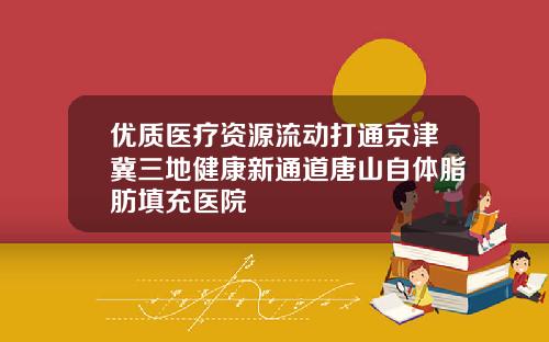 优质医疗资源流动打通京津冀三地健康新通道唐山自体脂肪填充医院