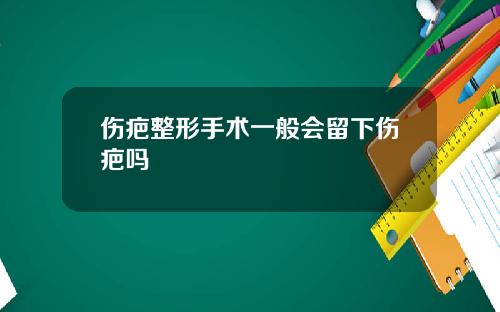 伤疤整形手术一般会留下伤疤吗