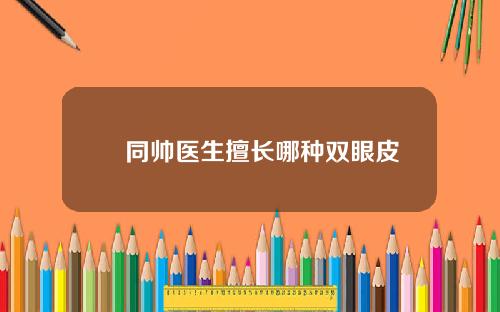 佀同帅医生擅长哪种双眼皮