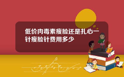 低价肉毒素瘦脸还是扎心一针瘦脸针费用多少