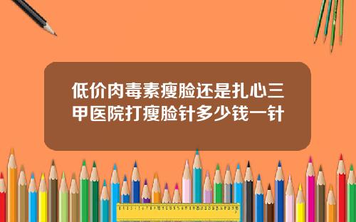低价肉毒素瘦脸还是扎心三甲医院打瘦脸针多少钱一针