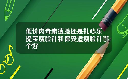 低价肉毒素瘦脸还是扎心乐提宝瘦脸针和保妥适瘦脸针哪个好
