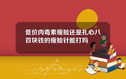 低价肉毒素瘦脸还是扎心八百块钱的瘦脸针能打吗
