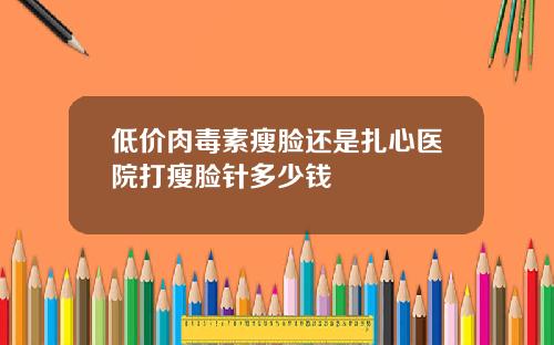 低价肉毒素瘦脸还是扎心医院打瘦脸针多少钱