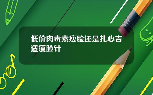 低价肉毒素瘦脸还是扎心吉适瘦脸针