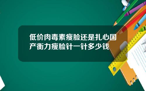 低价肉毒素瘦脸还是扎心国产衡力瘦脸针一针多少钱