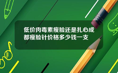 低价肉毒素瘦脸还是扎心成都瘦脸针价格多少钱一支