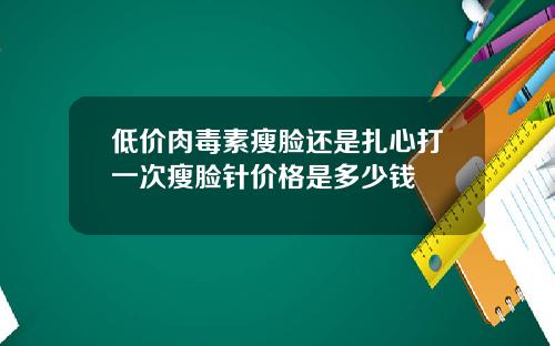低价肉毒素瘦脸还是扎心打一次瘦脸针价格是多少钱
