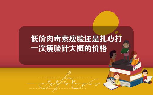 低价肉毒素瘦脸还是扎心打一次瘦脸针大概的价格