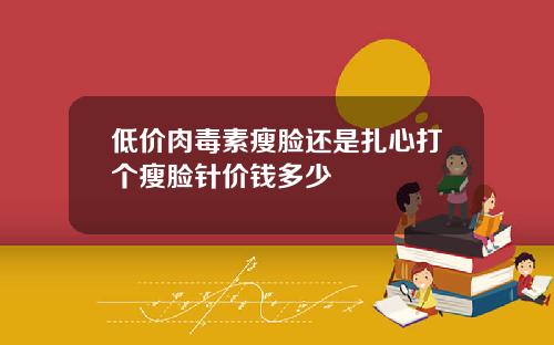 低价肉毒素瘦脸还是扎心打个瘦脸针价钱多少
