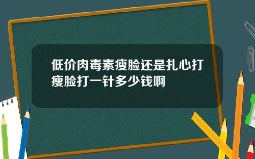 低价肉毒素瘦脸还是扎心打瘦脸打一针多少钱啊