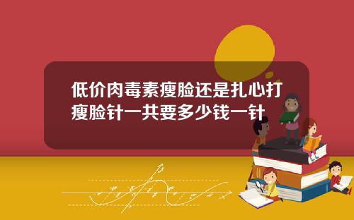 低价肉毒素瘦脸还是扎心打瘦脸针一共要多少钱一针