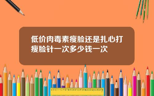 低价肉毒素瘦脸还是扎心打瘦脸针一次多少钱一次