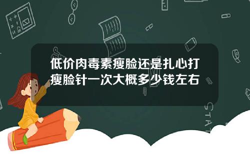 低价肉毒素瘦脸还是扎心打瘦脸针一次大概多少钱左右