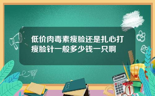 低价肉毒素瘦脸还是扎心打瘦脸针一般多少钱一只啊