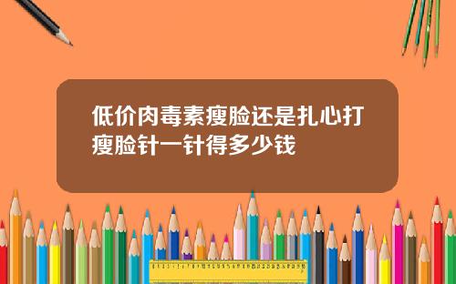 低价肉毒素瘦脸还是扎心打瘦脸针一针得多少钱