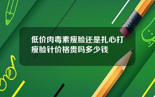 低价肉毒素瘦脸还是扎心打瘦脸针价格贵吗多少钱
