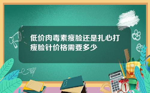 低价肉毒素瘦脸还是扎心打瘦脸针价格需要多少