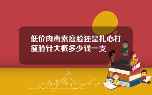 低价肉毒素瘦脸还是扎心打瘦脸针大概多少钱一支