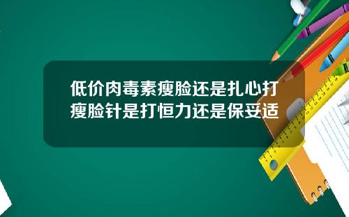 低价肉毒素瘦脸还是扎心打瘦脸针是打恒力还是保妥适