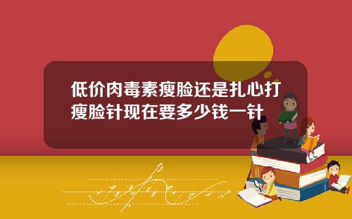 低价肉毒素瘦脸还是扎心打瘦脸针现在要多少钱一针