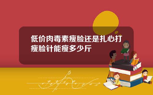 低价肉毒素瘦脸还是扎心打瘦脸针能瘦多少斤