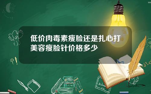 低价肉毒素瘦脸还是扎心打美容瘦脸针价格多少