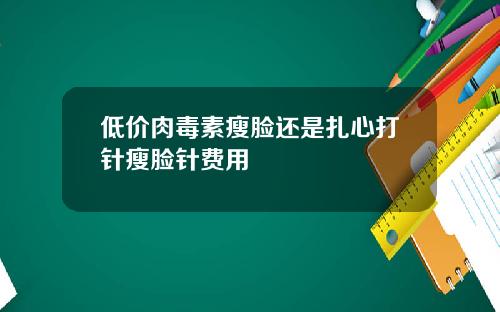 低价肉毒素瘦脸还是扎心打针瘦脸针费用