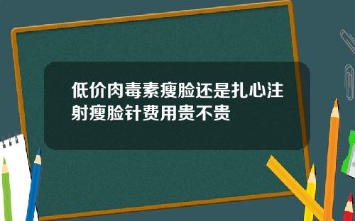 低价肉毒素瘦脸还是扎心注射瘦脸针费用贵不贵