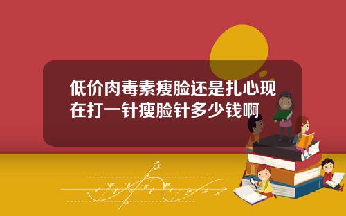 低价肉毒素瘦脸还是扎心现在打一针瘦脸针多少钱啊