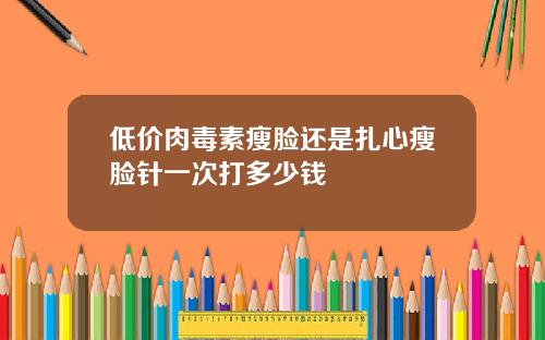 低价肉毒素瘦脸还是扎心瘦脸针一次打多少钱